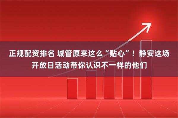 正规配资排名 城管原来这么“贴心”！静安这场开放日活动带你认识不一样的他们
