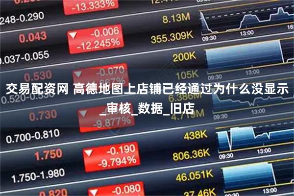 交易配资网 高德地图上店铺已经通过为什么没显示_审核_数据_旧店