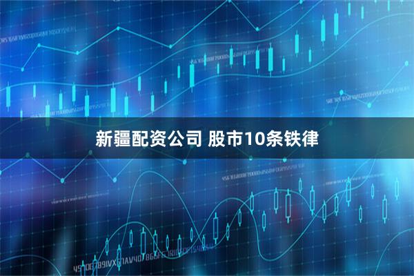 新疆配资公司 股市10条铁律