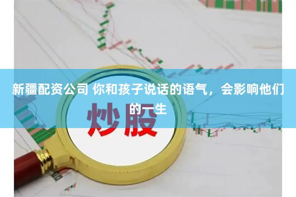 新疆配资公司 你和孩子说话的语气，会影响他们的一生