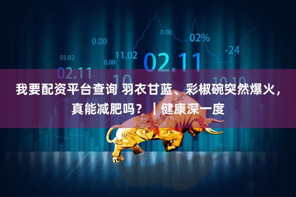 我要配资平台查询 羽衣甘蓝、彩椒碗突然爆火，真能减肥吗？｜健康深一度