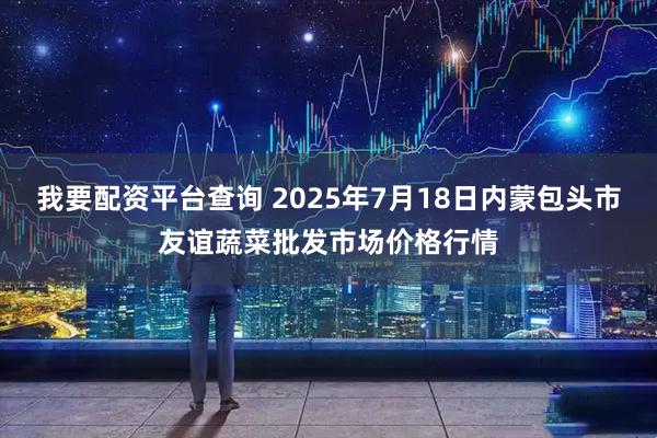 我要配资平台查询 2025年7月18日内蒙包头市友谊蔬菜批发市场价格行情