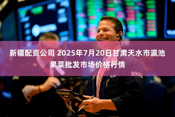 新疆配资公司 2025年7月20日甘肃天水市瀛池果菜批发市场价格行情