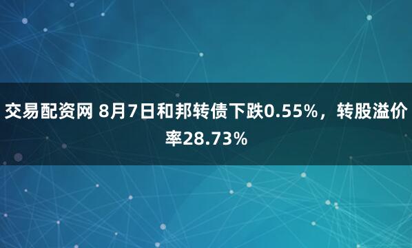 交易配资网 8月7日和邦转债下跌0.55%，转股溢价率28.73%