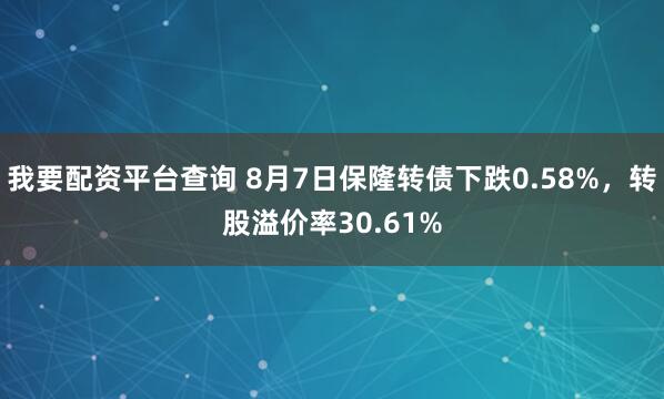 我要配资平台查询 8月7日保隆转债下跌0.58%，转股溢价率30.61%