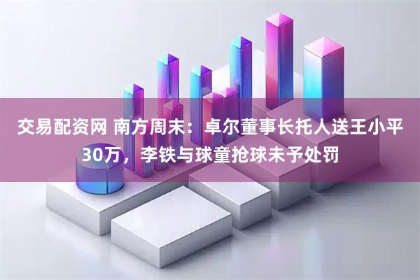 交易配资网 南方周末：卓尔董事长托人送王小平30万，李铁与球童抢球未予处罚