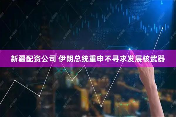 新疆配资公司 伊朗总统重申不寻求发展核武器