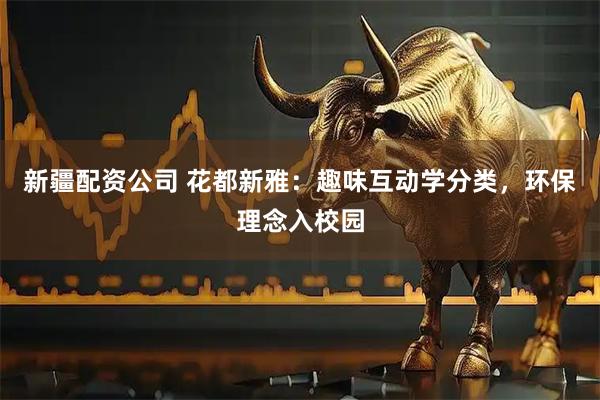 新疆配资公司 花都新雅：趣味互动学分类，环保理念入校园