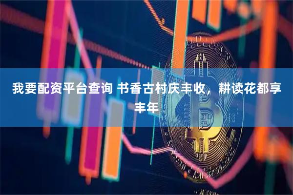 我要配资平台查询 书香古村庆丰收，耕读花都享丰年