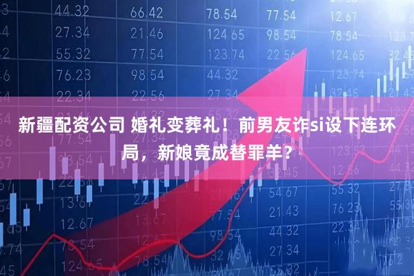 新疆配资公司 婚礼变葬礼!前男友诈si设下连环局,新娘竟成替罪羊?
