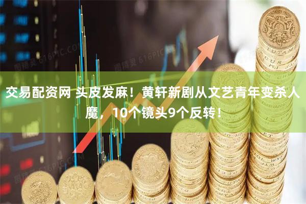 交易配资网 头皮发麻!黄轩新剧从文艺青年变杀人魔,10个镜头9个反转!