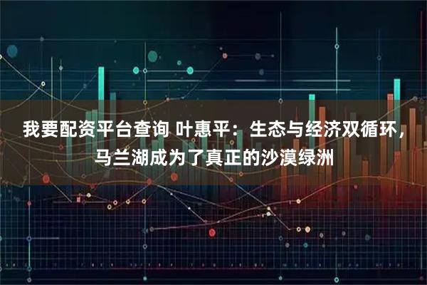 我要配资平台查询 叶惠平:生态与经济双循环,马兰湖成为了真正的沙漠绿洲