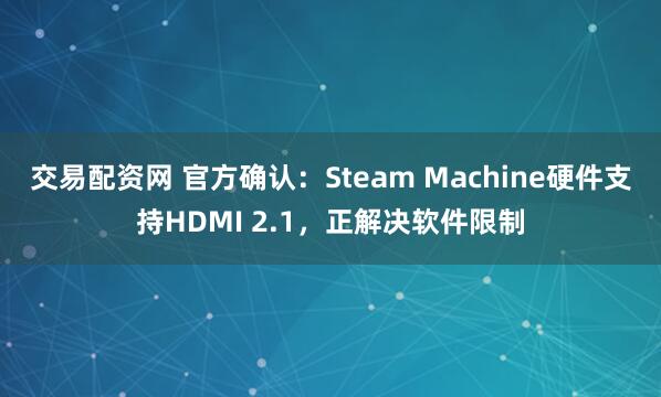 交易配资网 官方确认：Steam Machine硬件支持HDMI 2.1，正解决软件限制