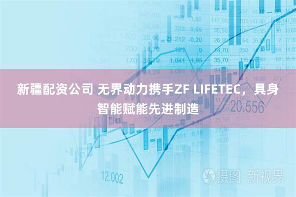 新疆配资公司 无界动力携手ZF LIFETEC，具身智能赋能先进制造