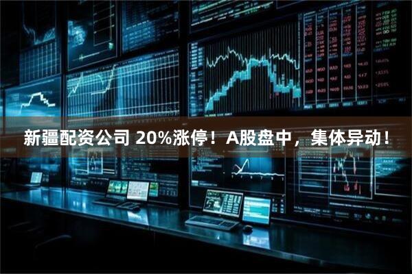 新疆配资公司 20%涨停！A股盘中，集体异动！