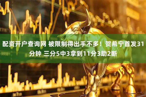 配资开户查询网 被限制得出手不多！贺希宁首发31分钟 三分5中3拿到11分3助2断