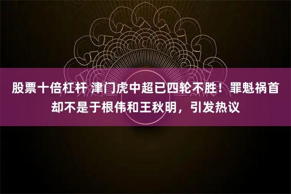 股票十倍杠杆 津门虎中超已四轮不胜！罪魁祸首却不是于根伟和王秋明，引发热议