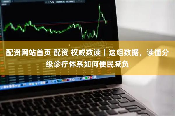 配资网站首页 配资 权威数读｜这组数据，读懂分级诊疗体系如何便民减负