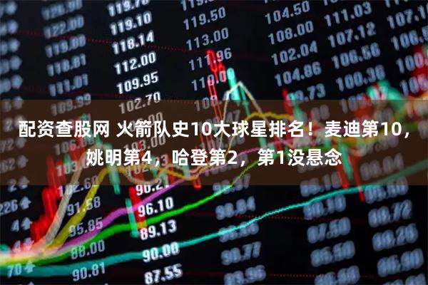 配资查股网 火箭队史10大球星排名！麦迪第10，姚明第4，哈登第2，第1没悬念