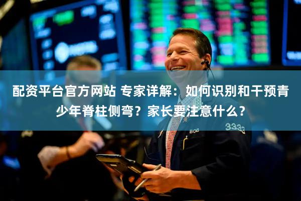配资平台官方网站 专家详解：如何识别和干预青少年脊柱侧弯？家长要注意什么？