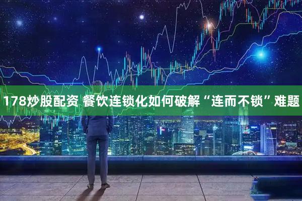 178炒股配资 餐饮连锁化如何破解“连而不锁”难题