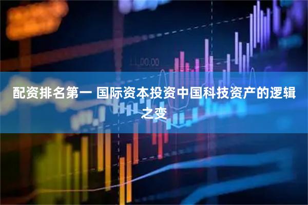 配资排名第一 国际资本投资中国科技资产的逻辑之变