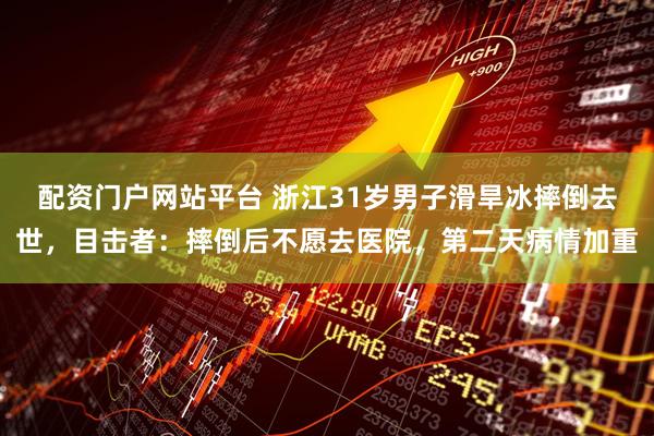 配资门户网站平台 浙江31岁男子滑旱冰摔倒去世，目击者：摔倒后不愿去医院，第二天病情加重