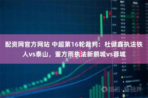 配资网官方网站 中超第16轮裁判：杜健鑫执法铁人vs泰山，董方雨执法新鹏城vs蓉城