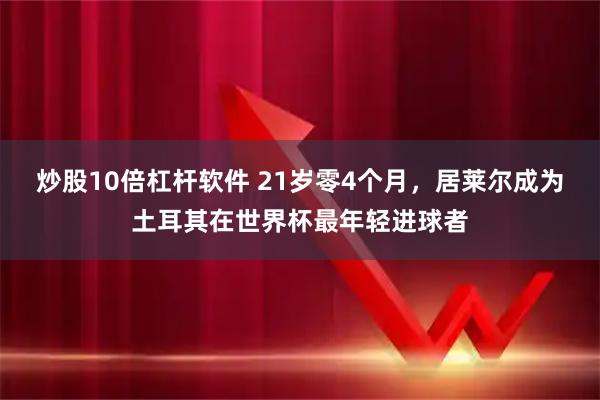 炒股10倍杠杆软件 21岁零4个月，居莱尔成为土耳其在世界杯最年轻进球者