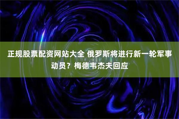 正规股票配资网站大全 俄罗斯将进行新一轮军事动员？梅德韦杰夫回应
