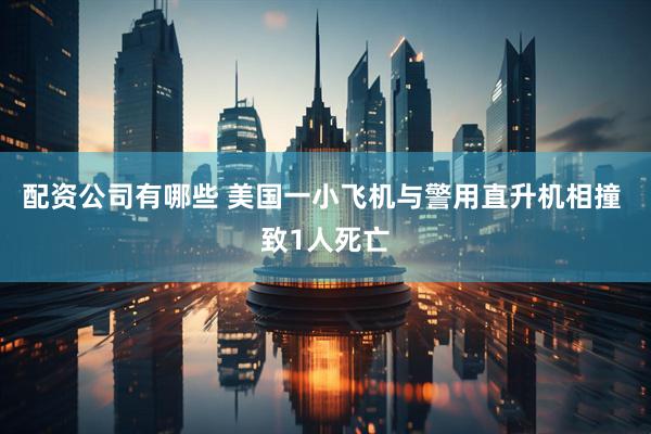 配资公司有哪些 美国一小飞机与警用直升机相撞 致1人死亡