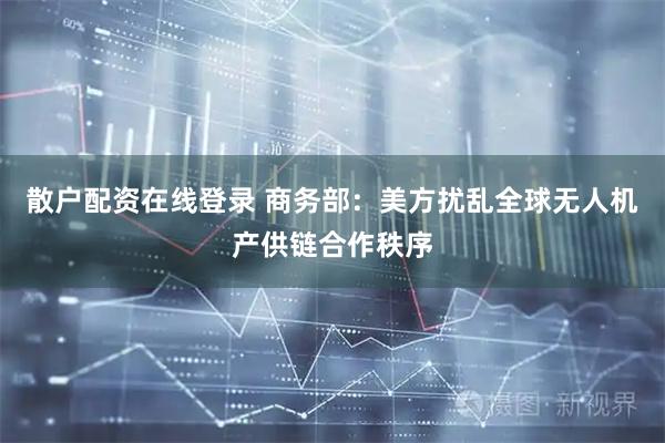 散户配资在线登录 商务部：美方扰乱全球无人机产供链合作秩序