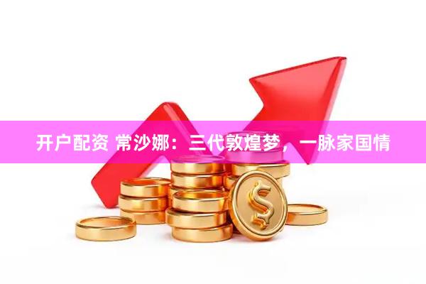 开户配资 常沙娜：三代敦煌梦，一脉家国情